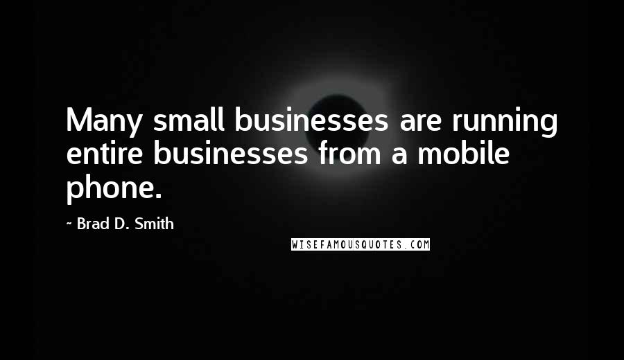 Brad D. Smith quotes: Many small businesses are running entire businesses from a mobile phone.
