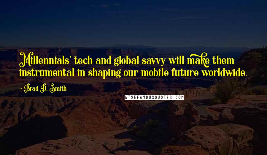 Brad D. Smith quotes: Millennials' tech and global savvy will make them instrumental in shaping our mobile future worldwide.