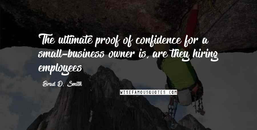 Brad D. Smith quotes: The ultimate proof of confidence for a small-business owner is, are they hiring employees?