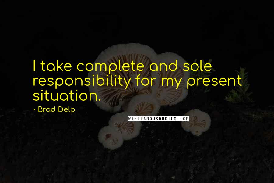 Brad Delp quotes: I take complete and sole responsibility for my present situation.