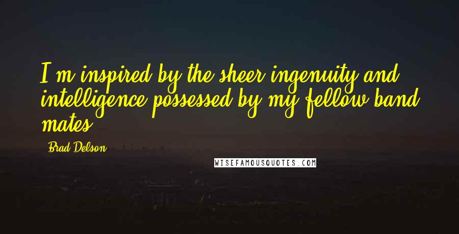 Brad Delson quotes: I'm inspired by the sheer ingenuity and intelligence possessed by my fellow band mates.