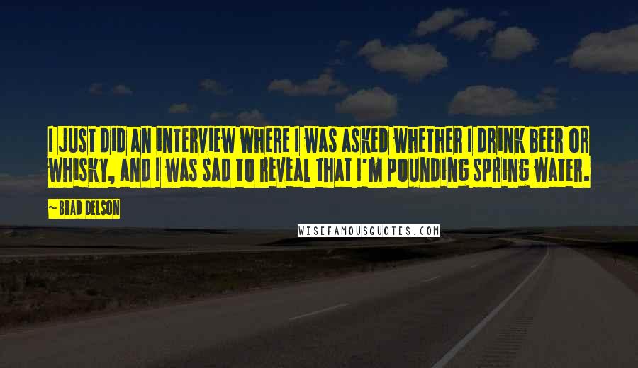 Brad Delson quotes: I just did an interview where I was asked whether I drink beer or whisky, and I was sad to reveal that I'm pounding spring water.