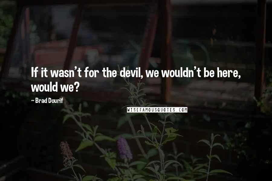 Brad Dourif quotes: If it wasn't for the devil, we wouldn't be here, would we?