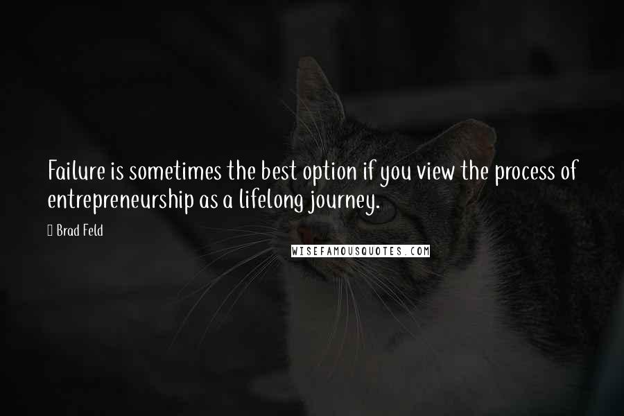 Brad Feld quotes: Failure is sometimes the best option if you view the process of entrepreneurship as a lifelong journey. Brad Feld quotes: Failure is sometimes the best option if you view the process of entrepreneurship as a lifelong journey.
