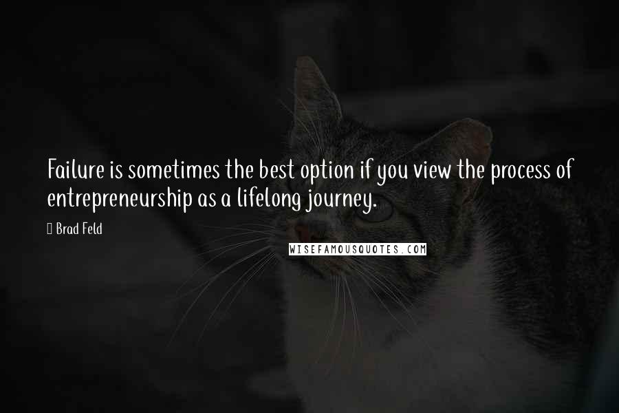 Brad Feld quotes: Failure is sometimes the best option if you view the process of entrepreneurship as a lifelong journey.