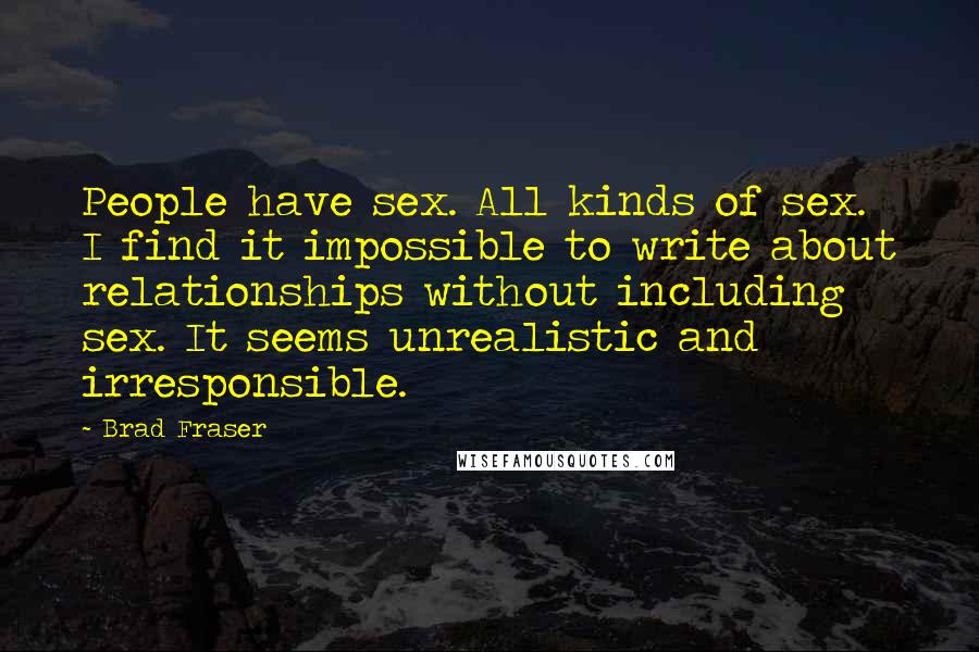 Brad Fraser quotes: People have sex. All kinds of sex. I find it impossible to write about relationships without including sex. It seems unrealistic and irresponsible.