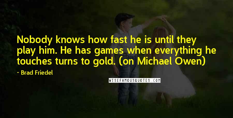 Brad Friedel quotes: Nobody knows how fast he is until they play him. He has games when everything he touches turns to gold. (on Michael Owen)