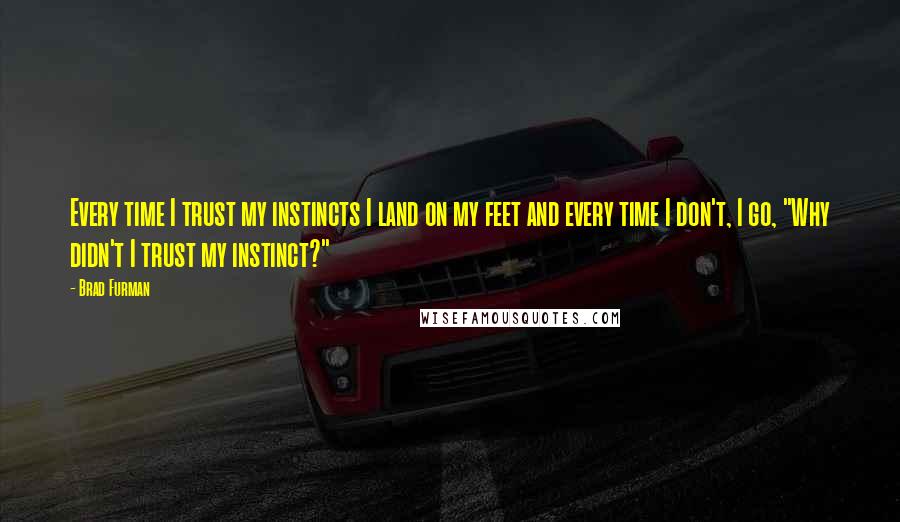 Brad Furman quotes: Every time I trust my instincts I land on my feet and every time I don't, I go, "Why didn't I trust my instinct?"