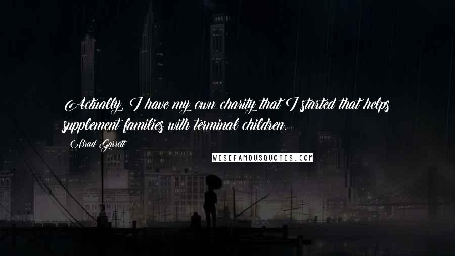 Brad Garrett quotes: Actually, I have my own charity that I started that helps supplement families with terminal children.