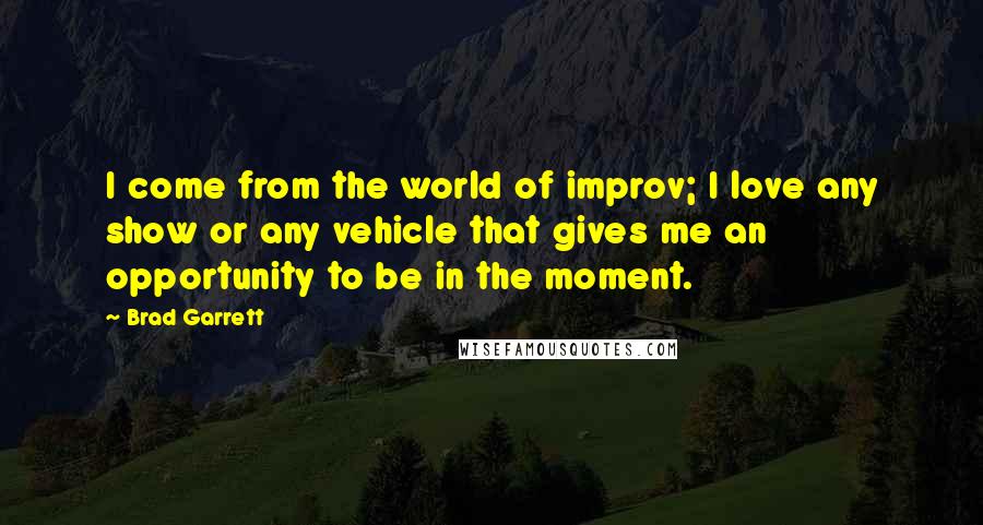 Brad Garrett quotes: I come from the world of improv; I love any show or any vehicle that gives me an opportunity to be in the moment.