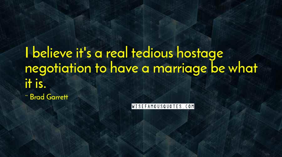 Brad Garrett quotes: I believe it's a real tedious hostage negotiation to have a marriage be what it is.