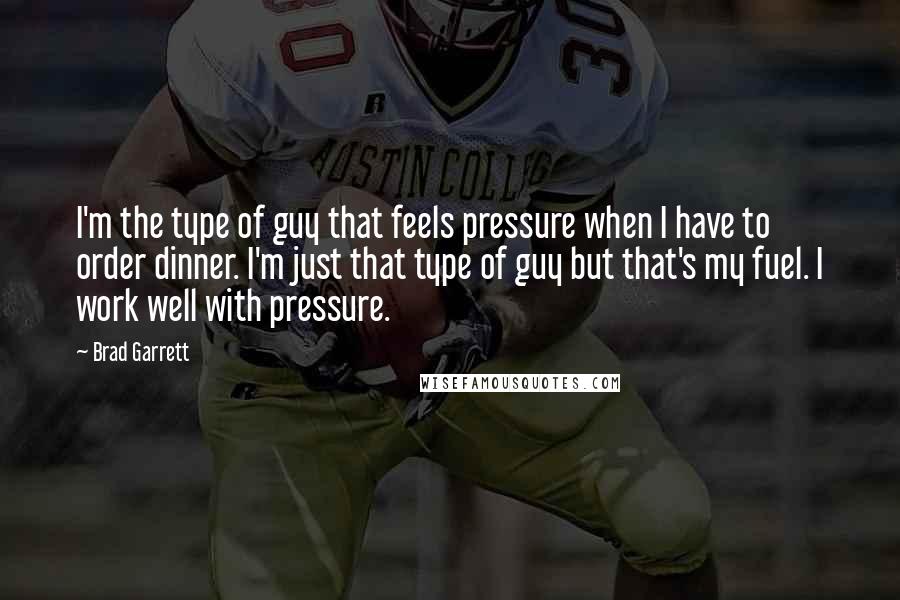 Brad Garrett quotes: I'm the type of guy that feels pressure when I have to order dinner. I'm just that type of guy but that's my fuel. I work well with pressure.