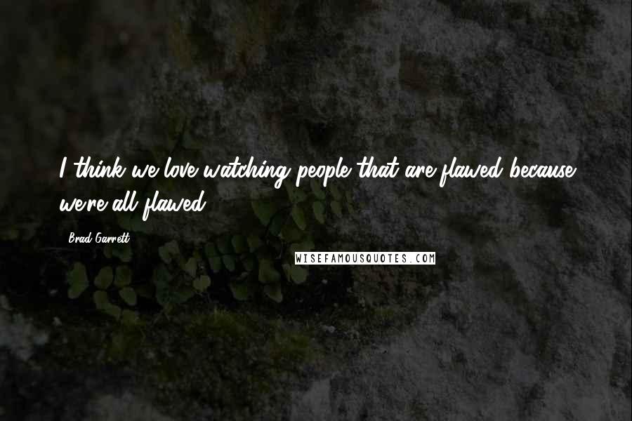 Brad Garrett quotes: I think we love watching people that are flawed because we're all flawed.