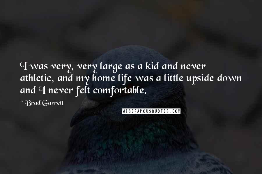 Brad Garrett quotes: I was very, very large as a kid and never athletic, and my home life was a little upside down and I never felt comfortable.