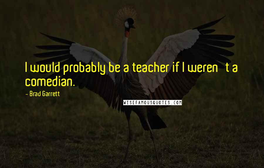 Brad Garrett quotes: I would probably be a teacher if I weren't a comedian.