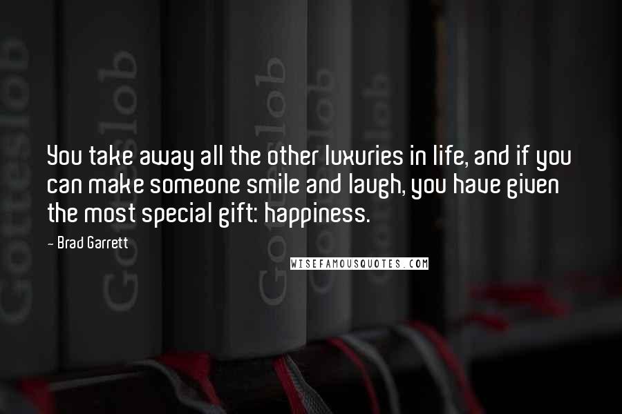 Brad Garrett quotes: You take away all the other luxuries in life, and if you can make someone smile and laugh, you have given the most special gift: happiness.