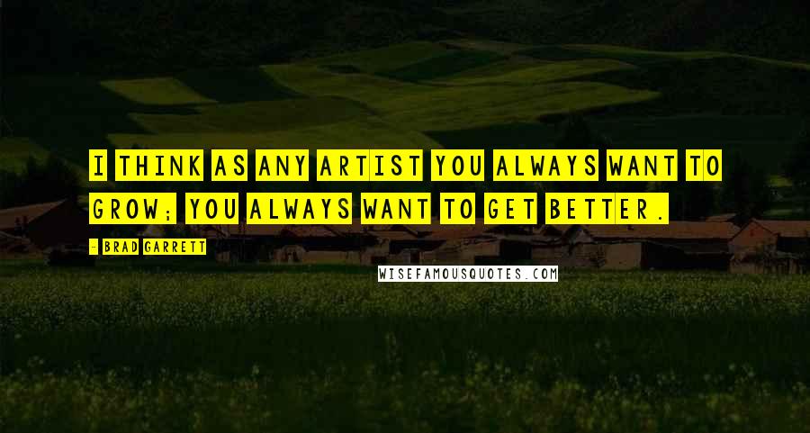 Brad Garrett quotes: I think as any artist you always want to grow; you always want to get better.