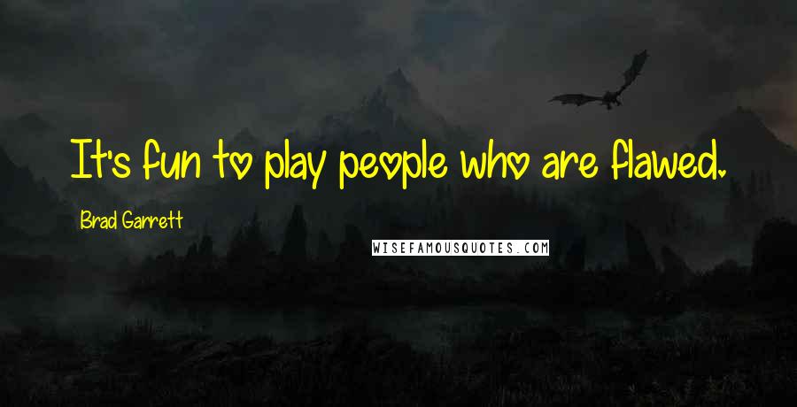 Brad Garrett quotes: It's fun to play people who are flawed.