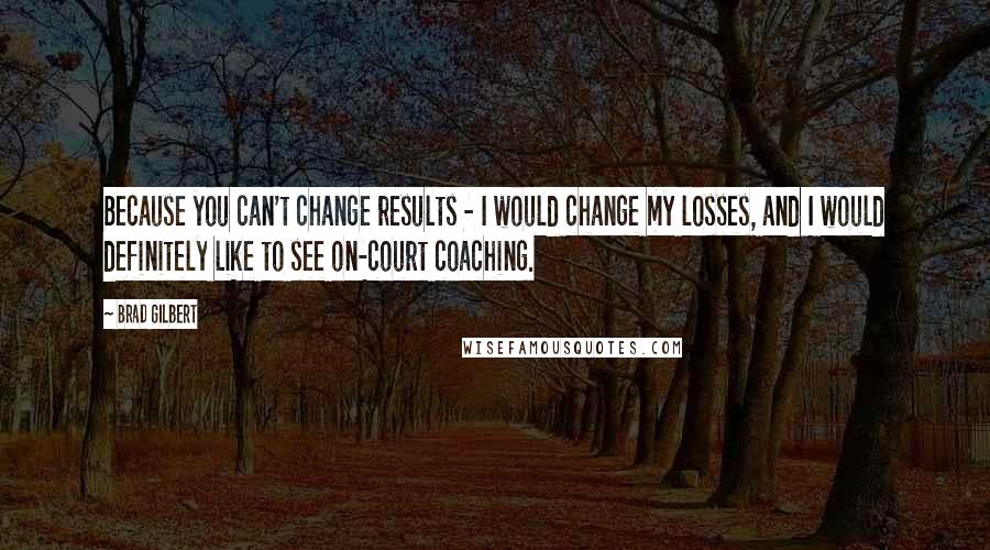 Brad Gilbert quotes: Because you can't change results - I would change my losses, and I would definitely like to see on-court coaching.