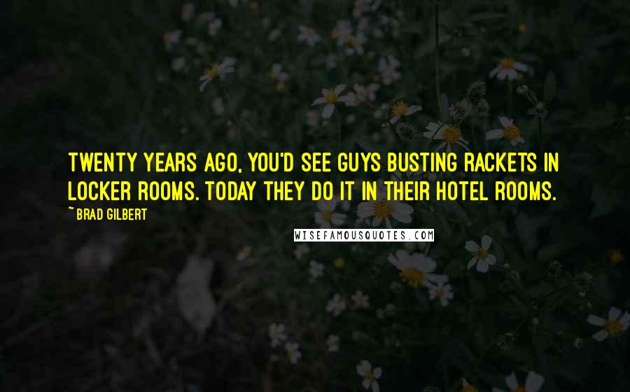 Brad Gilbert quotes: Twenty years ago, you'd see guys busting rackets in locker rooms. Today they do it in their hotel rooms.