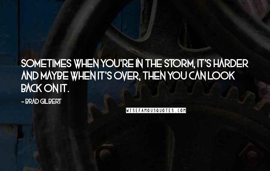 Brad Gilbert quotes: Sometimes when you're in the storm, it's harder and maybe when it's over, then you can look back on it.