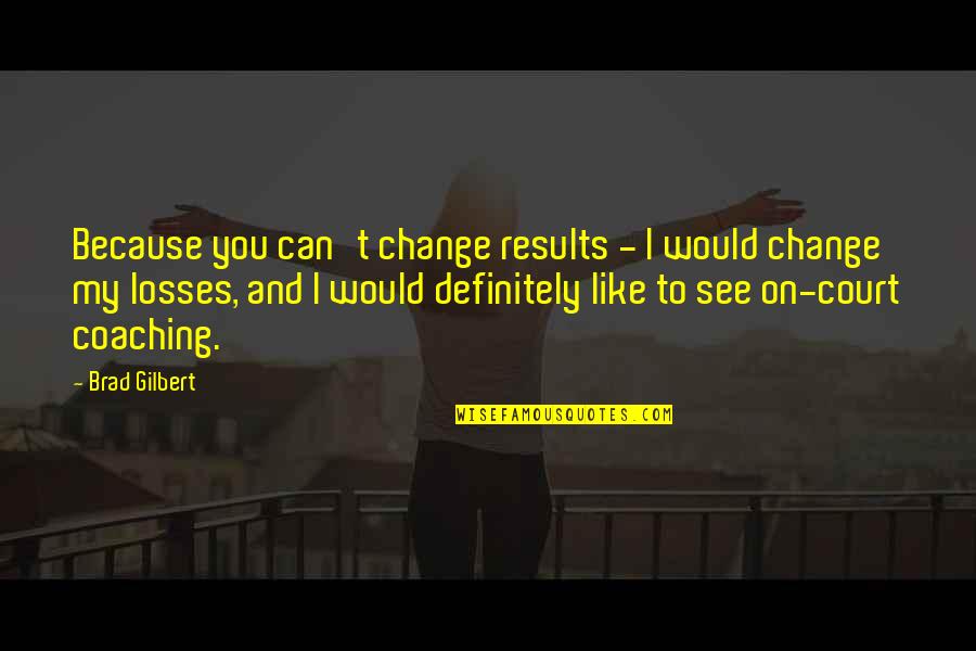Brad Gilbert Quotes By Brad Gilbert: Because you can't change results - I would