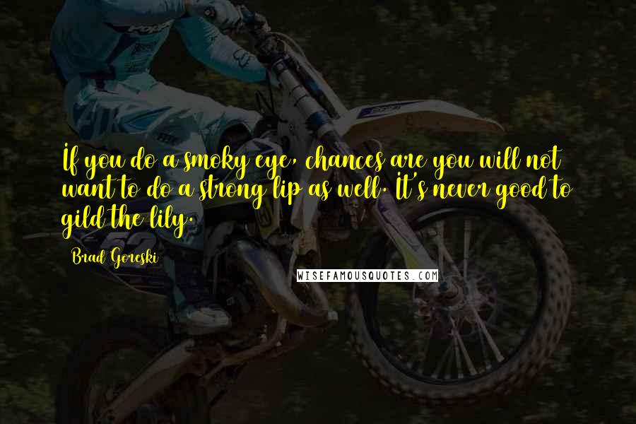 Brad Goreski quotes: If you do a smoky eye, chances are you will not want to do a strong lip as well. It's never good to gild the lily.