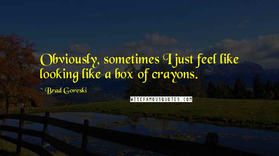 Brad Goreski quotes: Obviously, sometimes I just feel like looking like a box of crayons.