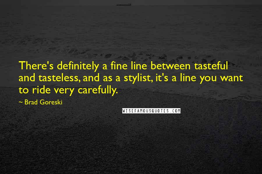 Brad Goreski quotes: There's definitely a fine line between tasteful and tasteless, and as a stylist, it's a line you want to ride very carefully. Brad Goreski quotes: There's definitely a fine line between tasteful and tasteless, and as a stylist, it's a line you want to ride very carefully.