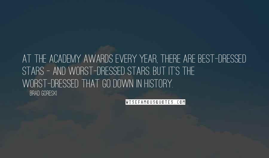 Brad Goreski quotes: At the Academy Awards every year, there are best-dressed stars - and worst-dressed stars. But it's the worst-dressed that go down in history. Brad Goreski quotes: At the Academy Awards every year, there are best-dressed stars - and worst-dressed stars. But it's the worst-dressed that go down in history.