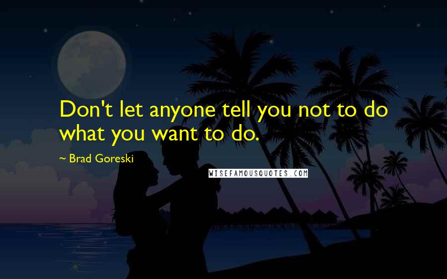 Brad Goreski quotes: Don't let anyone tell you not to do what you want to do.