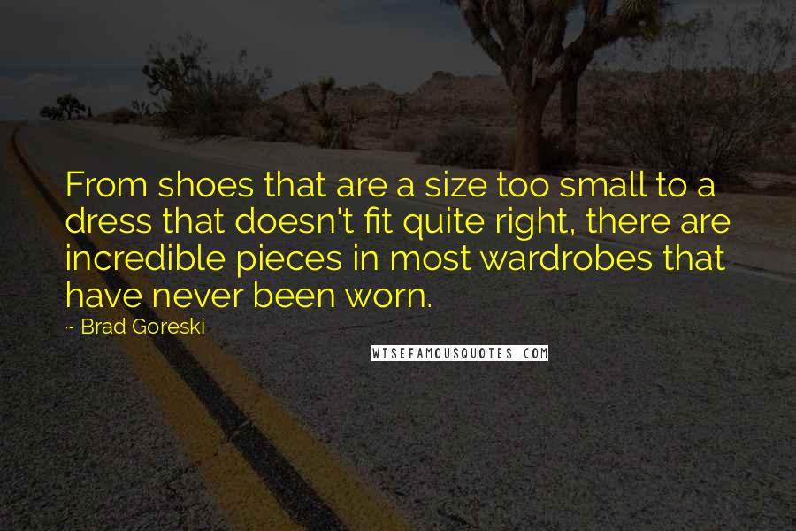 Brad Goreski quotes: From shoes that are a size too small to a dress that doesn't fit quite right, there are incredible pieces in most wardrobes that have never been worn. Brad Goreski quotes: From shoes that are a size too small to a dress that doesn't fit quite right, there are incredible pieces in most wardrobes that have never been worn.