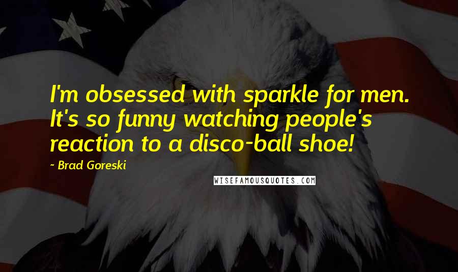 Brad Goreski quotes: I'm obsessed with sparkle for men. It's so funny watching people's reaction to a disco-ball shoe!