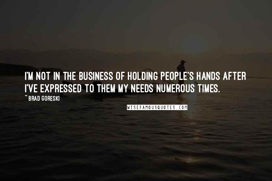 Brad Goreski quotes: I'm not in the business of holding people's hands after I've expressed to them my needs numerous times. Brad Goreski quotes: I'm not in the business of holding people's hands after I've expressed to them my needs numerous times.