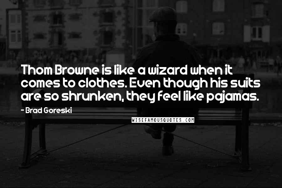 Brad Goreski quotes: Thom Browne is like a wizard when it comes to clothes. Even though his suits are so shrunken, they feel like pajamas. Brad Goreski quotes: Thom Browne is like a wizard when it comes to clothes. Even though his suits are so shrunken, they feel like pajamas.