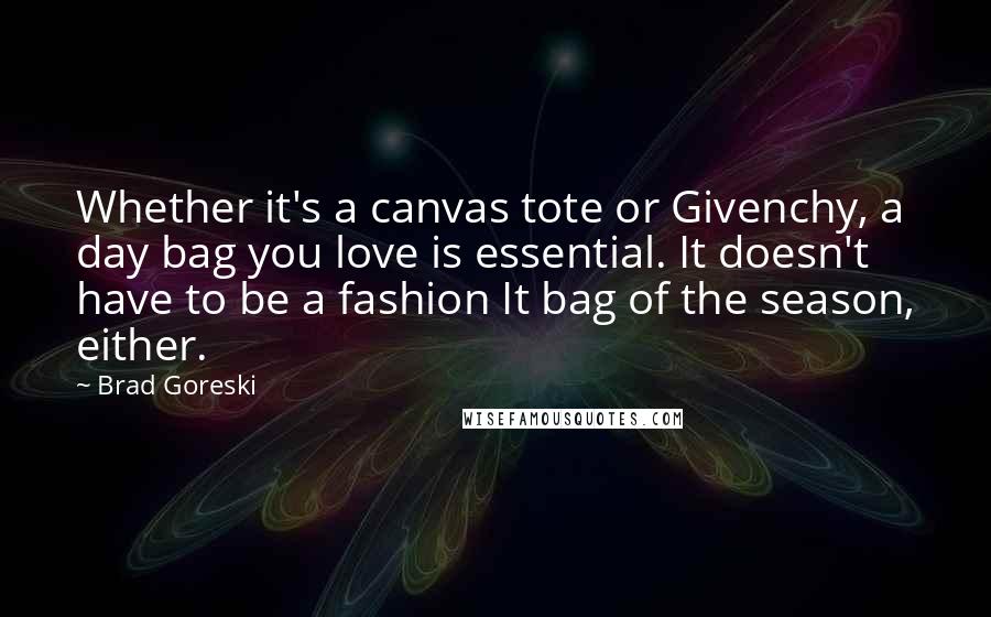 Brad Goreski quotes: Whether it's a canvas tote or Givenchy, a day bag you love is essential. It doesn't have to be a fashion It bag of the season, either. Brad Goreski quotes: Whether it's a canvas tote or Givenchy, a day bag you love is essential. It doesn't have to be a fashion It bag of the season, either.