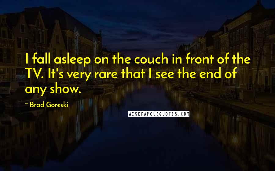 Brad Goreski quotes: I fall asleep on the couch in front of the TV. It's very rare that I see the end of any show.