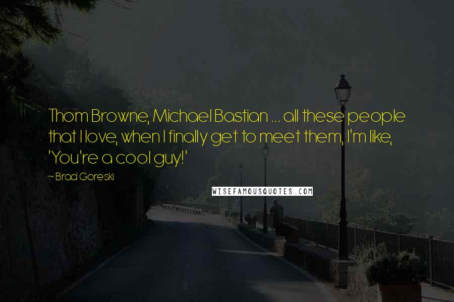Brad Goreski quotes: Thom Browne, Michael Bastian ... all these people that I love, when I finally get to meet them, I'm like, 'You're a cool guy!' Brad Goreski quotes: Thom Browne, Michael Bastian ... all these people that I love, when I finally get to meet them, I'm like, 'You're a cool guy!'