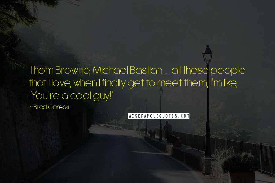 Brad Goreski quotes: Thom Browne, Michael Bastian ... all these people that I love, when I finally get to meet them, I'm like, 'You're a cool guy!'