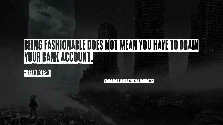 Brad Goreski quotes: Being fashionable does not mean you have to drain your bank account.