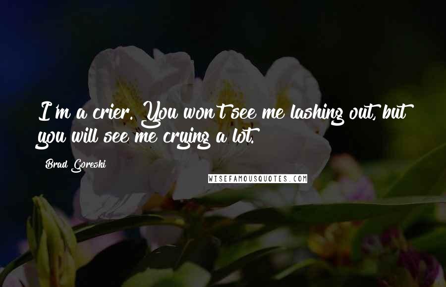 Brad Goreski quotes: I'm a crier. You won't see me lashing out, but you will see me crying a lot.