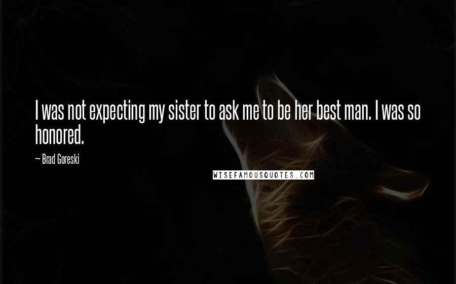 Brad Goreski quotes: I was not expecting my sister to ask me to be her best man. I was so honored.