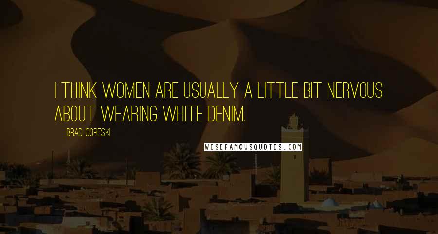 Brad Goreski quotes: I think women are usually a little bit nervous about wearing white denim.