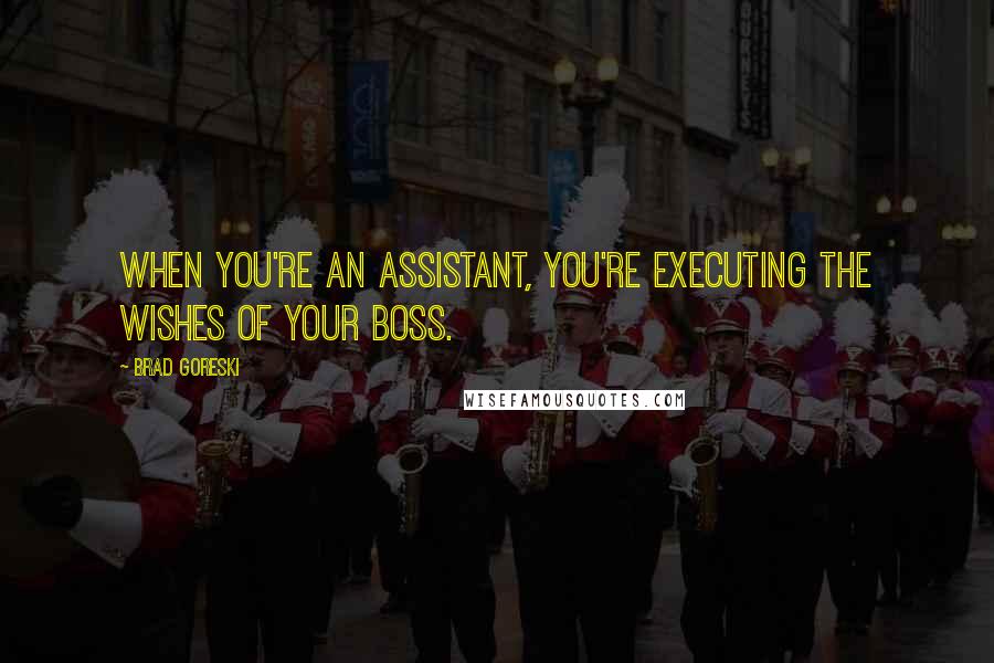 Brad Goreski quotes: When you're an assistant, you're executing the wishes of your boss.