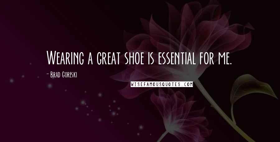 Brad Goreski quotes: Wearing a great shoe is essential for me.