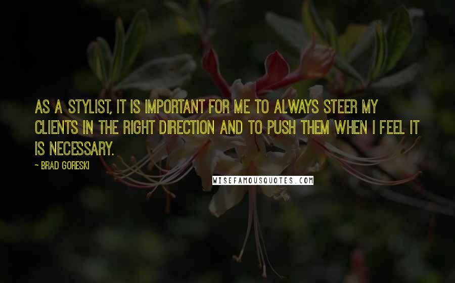 Brad Goreski quotes: As a stylist, it is important for me to always steer my clients in the right direction and to push them when I feel it is necessary. Brad Goreski quotes: As a stylist, it is important for me to always steer my clients in the right direction and to push them when I feel it is necessary.