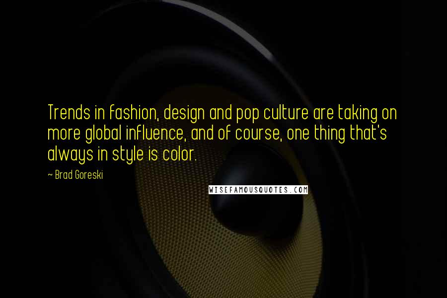 Brad Goreski quotes: Trends in fashion, design and pop culture are taking on more global influence, and of course, one thing that's always in style is color. Brad Goreski quotes: Trends in fashion, design and pop culture are taking on more global influence, and of course, one thing that's always in style is color.