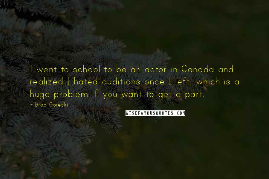 Brad Goreski quotes: I went to school to be an actor in Canada and realized I hated auditions once I left, which is a huge problem if you want to get a part.