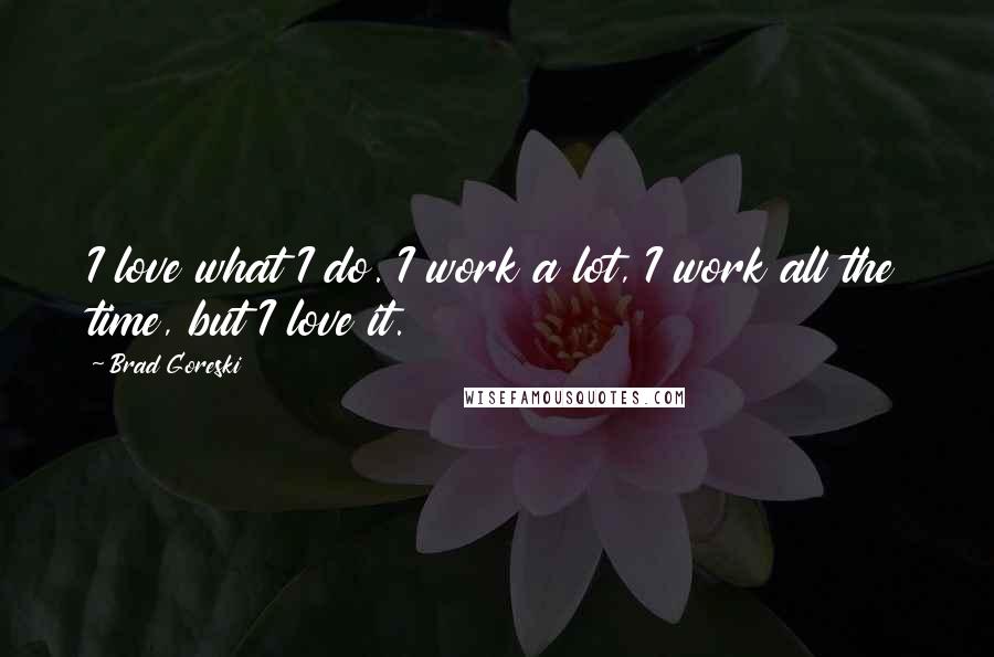 Brad Goreski quotes: I love what I do. I work a lot, I work all the time, but I love it.