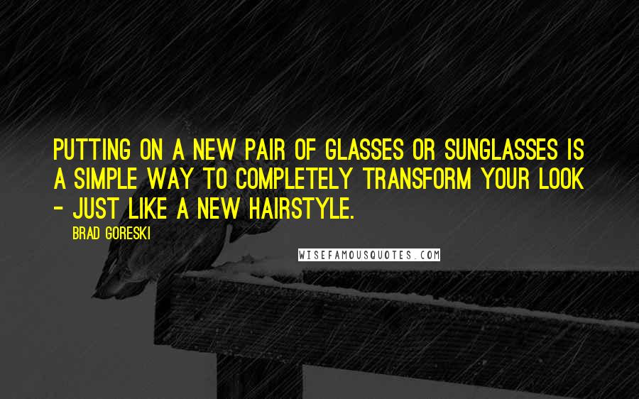 Brad Goreski quotes: Putting on a new pair of glasses or sunglasses is a simple way to completely transform your look - just like a new hairstyle.